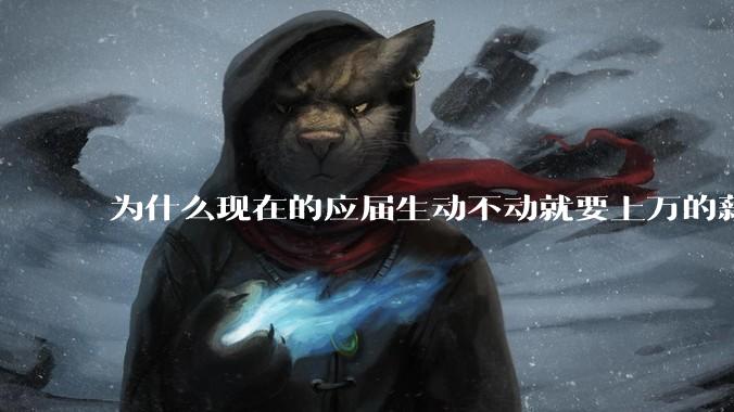 为什么现在的应届生动不动就要上万的薪资？