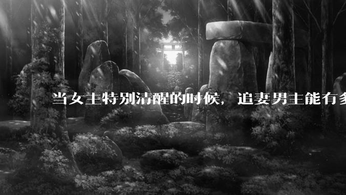 当女主特别清醒的时候，追妻男主能有多火葬场？