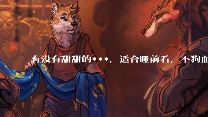 有没有甜甜的***，适合睡前看，不狗血的?