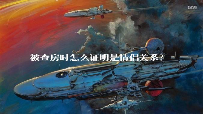被查房时怎么证明是情侣关系？