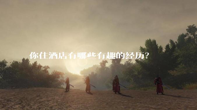 你住酒店有哪些有趣的经历？