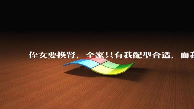 侄女要换肾，全家只有我配型合适，而我才25，我不知道要怎么办？?